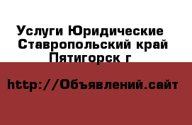 Услуги Юридические. Ставропольский край,Пятигорск г.